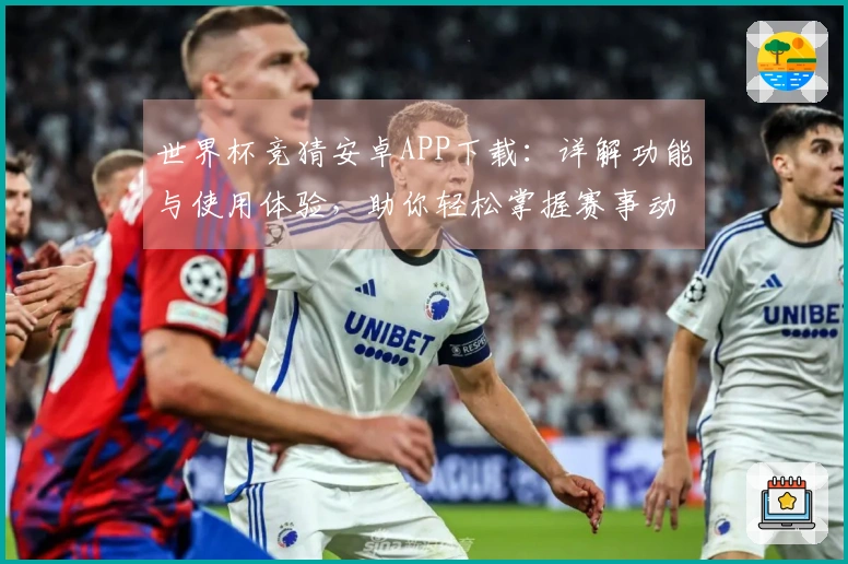 世界杯竞猜安卓APP下载：详解功能与使用体验，助你轻松掌握赛事动态