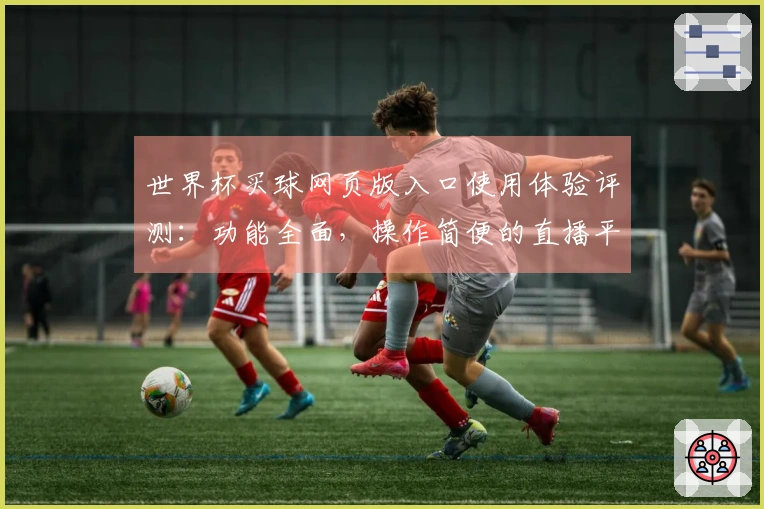 世界杯买球网页版入口使用体验评测：功能全面，操作简便的直播平台推荐