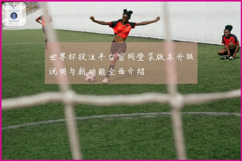 世界杯投注平台官网登录版本升级说明与新功能全面介绍