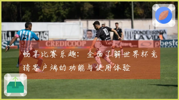 畅享比赛乐趣：全面了解世界杯竞猜客户端的功能与使用体验