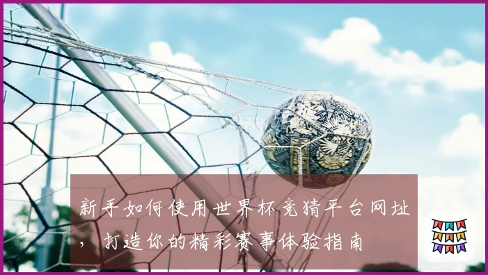 新手如何使用世界杯竞猜平台网址，打造你的精彩赛事体验指南