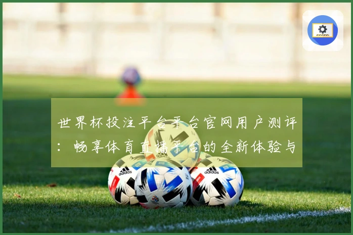 世界杯投注平台平台官网用户测评:畅享体育直播平台的全新体验与功能分析