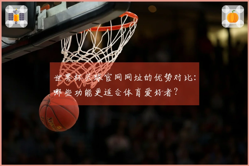 世界杯买球官网网址的优势对比：哪些功能更适合体育爱好者？