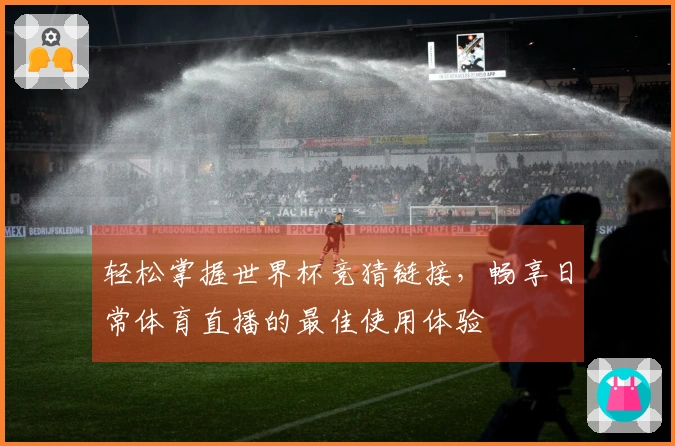 轻松掌握世界杯竞猜链接，畅享日常体育直播的最佳使用体验