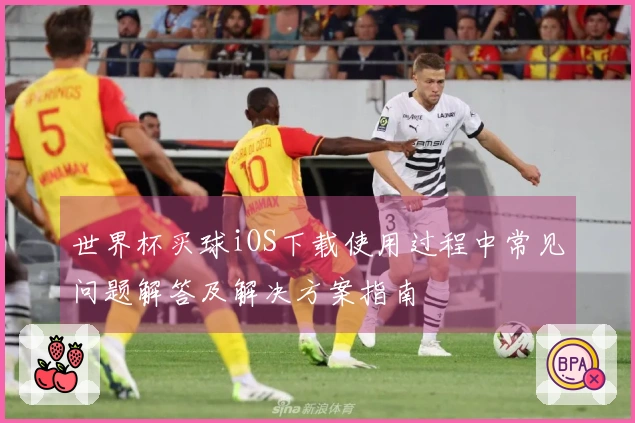 世界杯买球iOS下载使用过程中常见问题解答及解决方案指南