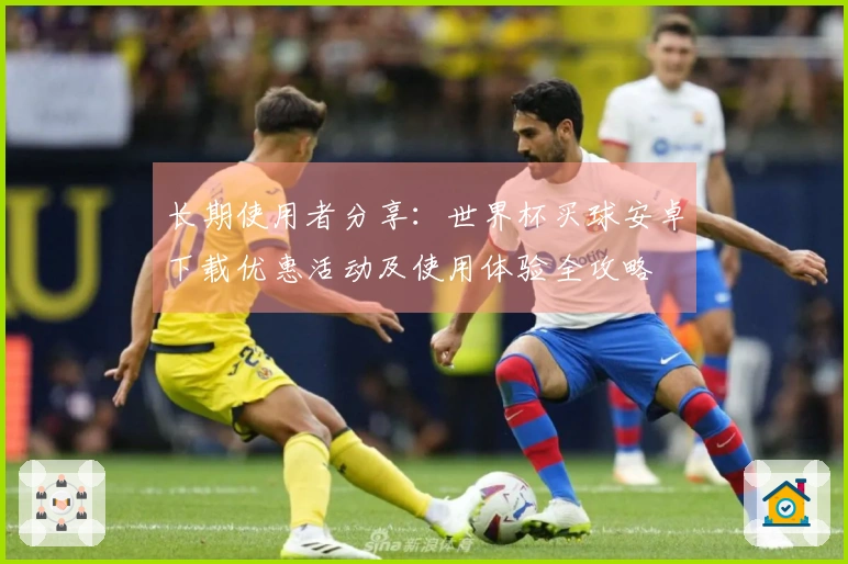 长期使用者分享：世界杯买球安卓下载优惠活动及使用体验全攻略