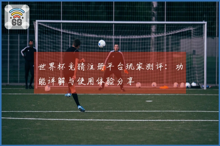 世界杯竞猜注册平台玩家测评：功能详解与使用体验分享