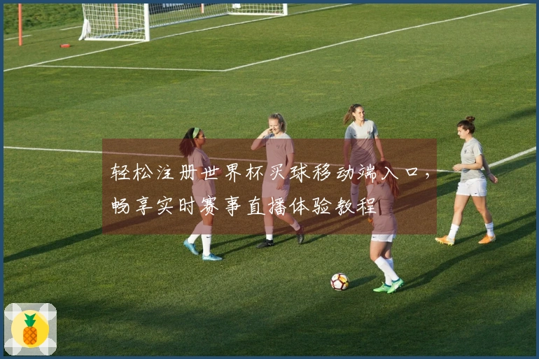 轻松注册世界杯买球移动端入口，畅享实时赛事直播体验教程