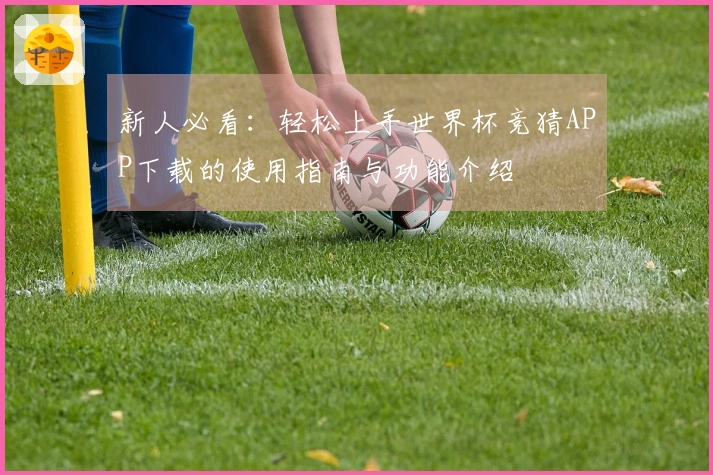 新人必看:轻松上手世界杯竞猜APP下载的使用指南与功能介绍