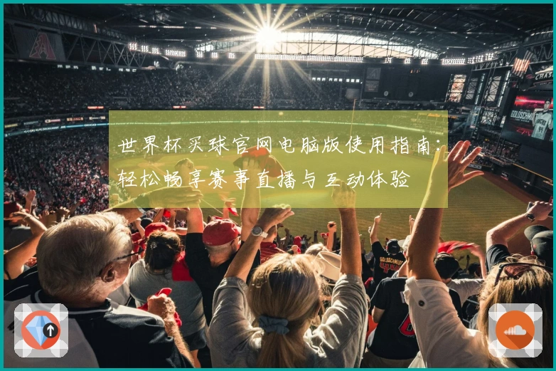 世界杯买球官网电脑版使用指南：轻松畅享赛事直播与互动体验