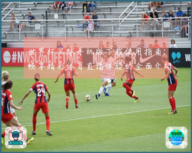 世界杯买球手机版下载使用指南：畅享精彩体育直播体验的全面介绍