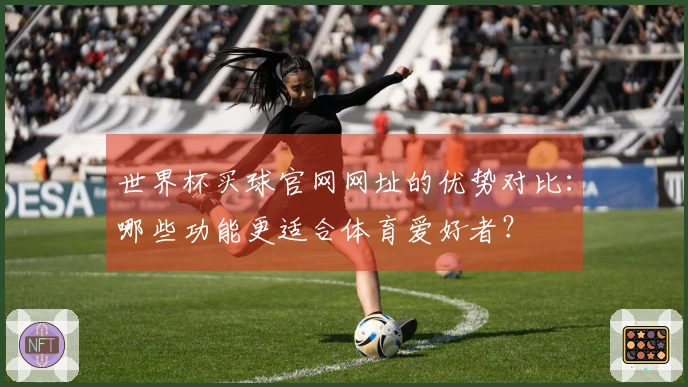 世界杯买球官网网址的优势对比：哪些功能更适合体育爱好者？